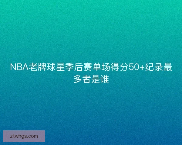 NBA老牌球星季后赛单场得分50+纪录最多者是谁