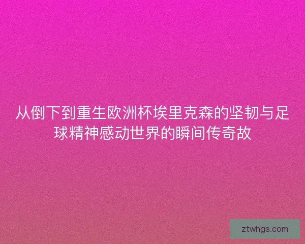 从倒下到重生欧洲杯埃里克森的坚韧与足球精神感动世界的瞬间传奇故 从倒下到重生欧洲杯埃里克森的坚韧与足球精神感动世界的瞬间传奇故