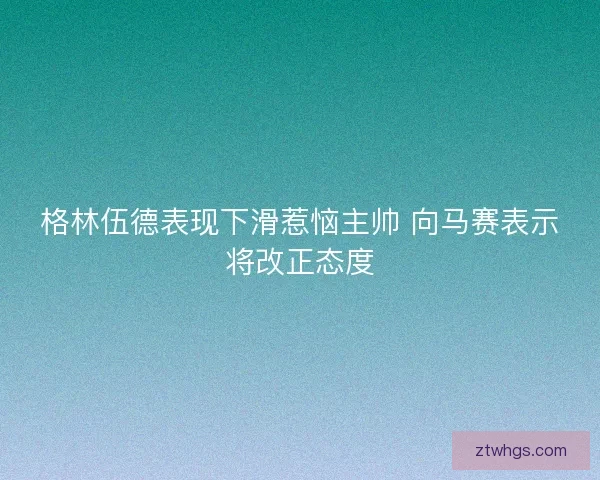 格林伍德表现下滑惹恼主帅 向马赛表示将改正态度 格林伍德表现下滑惹恼主帅 向马赛表示将改正态度
