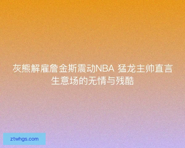 灰熊解雇詹金斯震动NBA 猛龙主帅直言生意场的无情与残酷