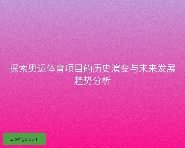 探索奥运体育项目的历史演变与未来发展趋势分析