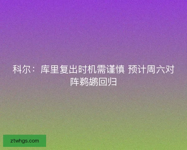 科尔：库里复出时机需谨慎 预计周六对阵鹈鹕回归