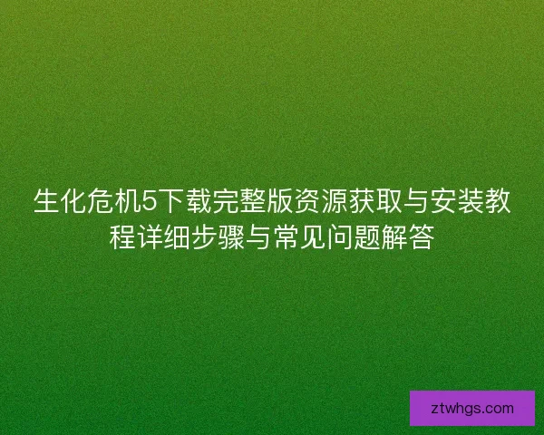 生化危机5下载完整版资源获取与安装教程详细步骤与常见问题解答 生化危机5下载完整版资源获取与安装教程详细步骤与常见问题解答