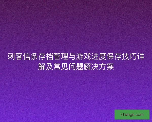 刺客信条存档管理与游戏进度保存技巧详解及常见问题解决方案