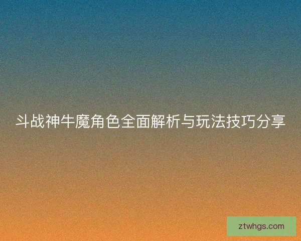 斗战神牛魔角色全面解析与玩法技巧分享