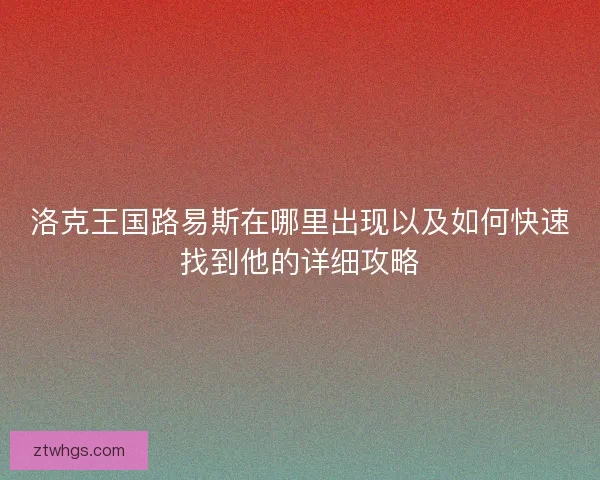 洛克王国路易斯在哪里出现以及如何快速找到他的详细攻略