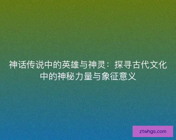 神话传说中的英雄与神灵：探寻古代文化中的神秘力量与象征意义