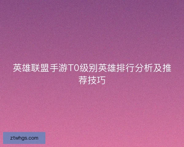 英雄联盟手游T0级别英雄排行分析及推荐技巧