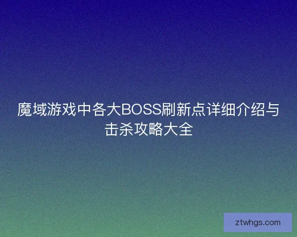 魔域游戏中各大BOSS刷新点详细介绍与击杀攻略大全 魔域游戏中各大BOSS刷新点详细介绍与击杀攻略大全