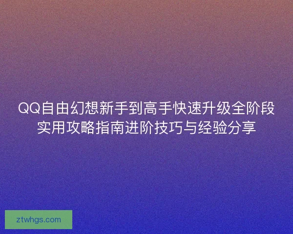 QQ自由幻想新手到高手快速升级全阶段实用攻略指南进阶技巧与经验分享