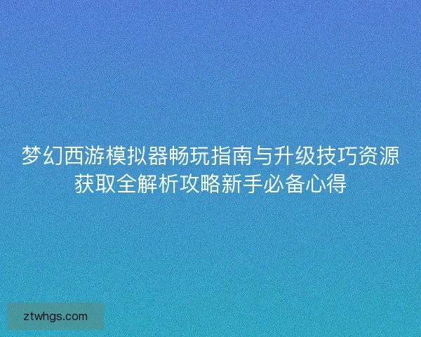 梦幻西游模拟器畅玩指南与升级技巧资源获取全解析攻略新手必备心得 梦幻西游模拟器畅玩指南与升级技巧资源获取全解析攻略新手必备心得