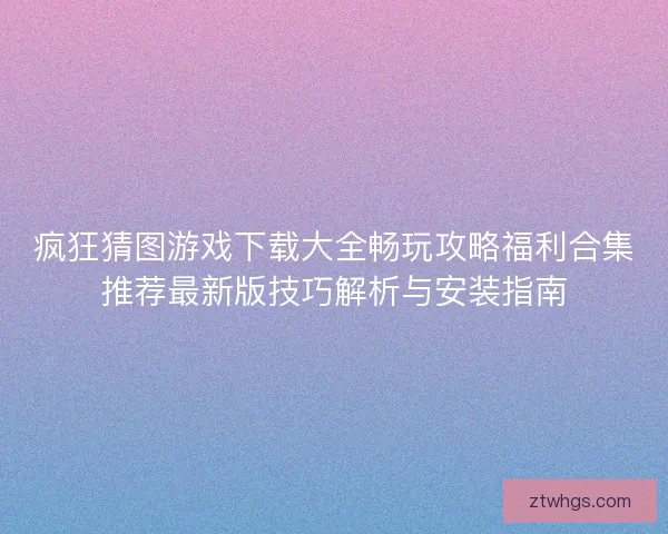 疯狂猜图游戏下载大全畅玩攻略福利合集推荐最新版技巧解析与安装指南