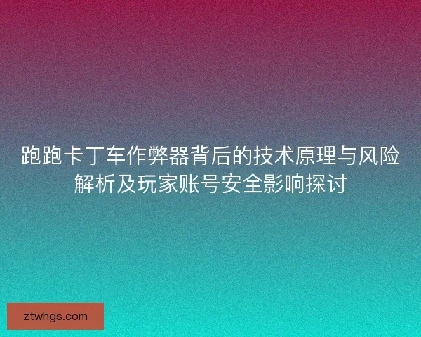 跑跑卡丁车作弊器背后的技术原理与风险解析及玩家账号安全影响探讨 跑跑卡丁车作弊器背后的技术原理与风险解析及玩家账号安全影响探讨