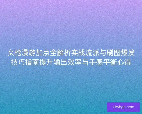 女枪漫游加点全解析实战流派与刷图爆发技巧指南提升输出效率与手感平衡心得 女枪漫游加点全解析实战流派与刷图爆发技巧指南提升输出效率与手感平衡心得