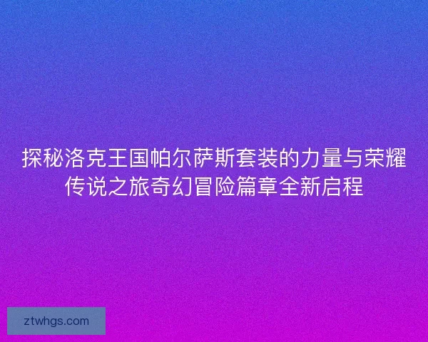 探秘洛克王国帕尔萨斯套装的力量与荣耀传说之旅奇幻冒险篇章全新启程