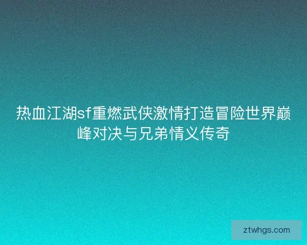 热血江湖sf重燃武侠激情打造冒险世界巅峰对决与兄弟情义传奇 热血江湖sf重燃武侠激情打造冒险世界巅峰对决与兄弟情义传奇