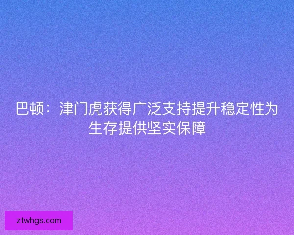 巴顿:津门虎获得广泛支持提升稳定性为生存提供坚实保障 巴顿:津门虎获得广泛支持提升稳定性为生存提供坚实保障