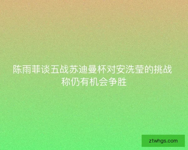 陈雨菲谈五战苏迪曼杯对安洗莹的挑战 称仍有机会争胜