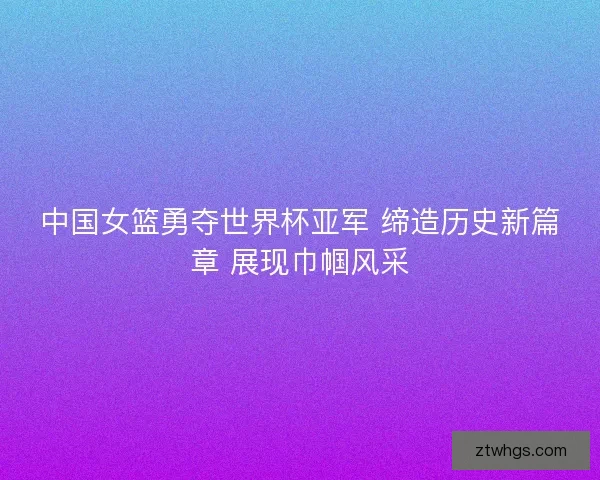 中国女篮勇夺世界杯亚军 缔造历史新篇章 展现巾帼风采