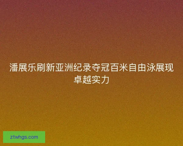 潘展乐刷新亚洲纪录夺冠百米自由泳展现卓越实力
