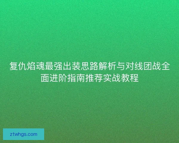 复仇焰魂最强出装思路解析与对线团战全面进阶指南推荐实战教程