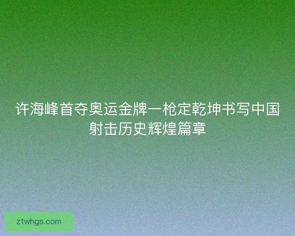 许海峰首夺奥运金牌一枪定乾坤书写中国射击历史辉煌篇章