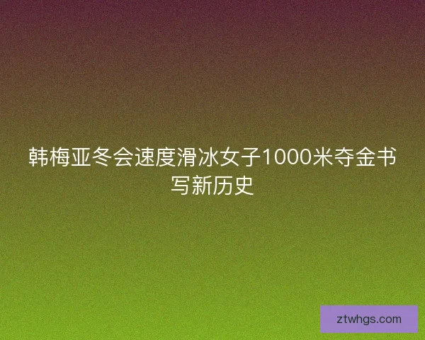 韩梅亚冬会速度滑冰女子1000米夺金书写新历史