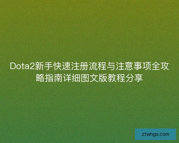 Dota2新手快速注册流程与注意事项全攻略指南详细图文版教程分享 Dota2新手快速注册流程与注意事项全攻略指南详细图文版教程分享