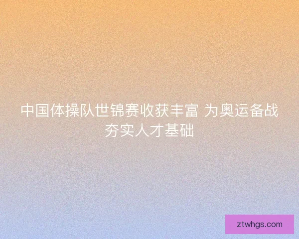 中国体操队世锦赛收获丰富 为奥运备战夯实人才基础