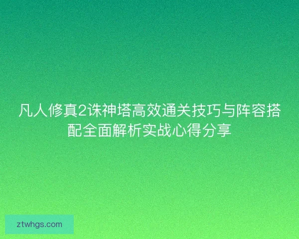 凡人修真2诛神塔高效通关技巧与阵容搭配全面解析实战心得分享