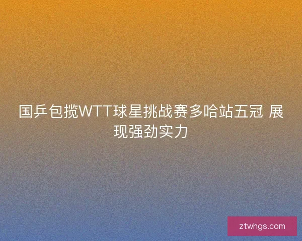 国乒包揽WTT球星挑战赛多哈站五冠 展现强劲实力 国乒包揽WTT球星挑战赛多哈站五冠 展现强劲实力