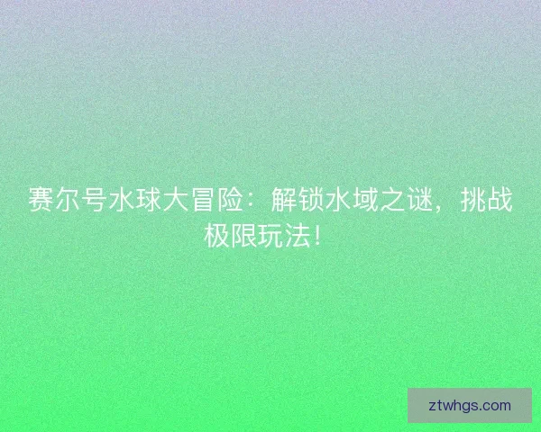 赛尔号水球大冒险：解锁水域之谜，挑战极限玩法！