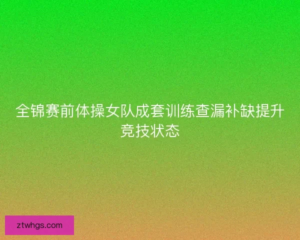 全锦赛前体操女队成套训练查漏补缺提升竞技状态