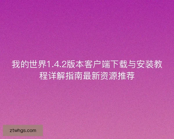 我的世界1.4.2版本客户端下载与安装教程详解指南最新资源推荐