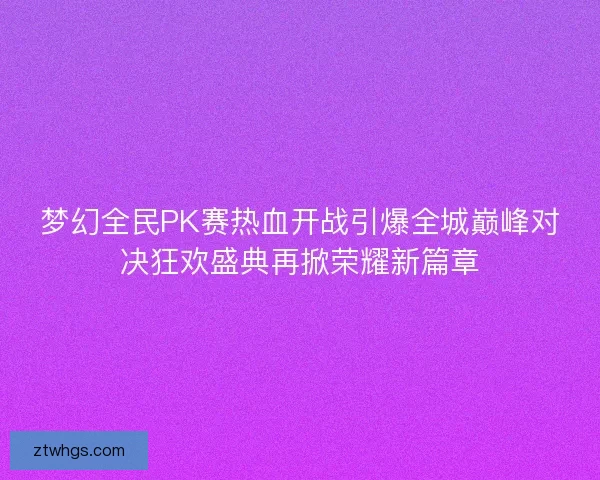 梦幻全民PK赛热血开战引爆全城巅峰对决狂欢盛典再掀荣耀新篇章