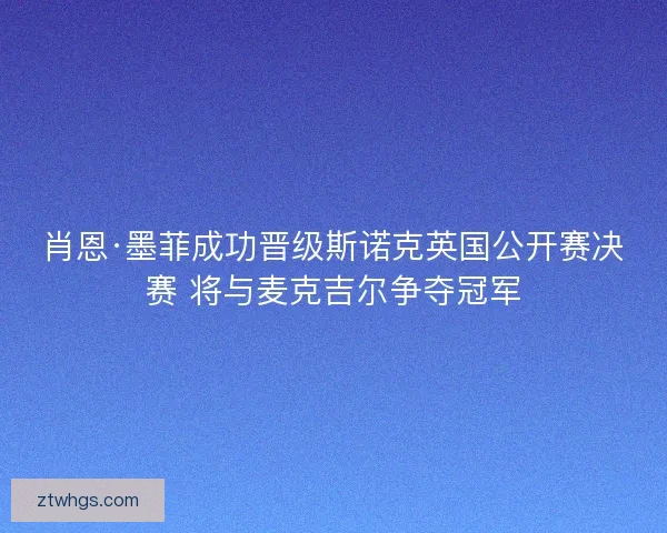 肖恩·墨菲成功晋级斯诺克英国公开赛决赛 将与麦克吉尔争夺冠军
