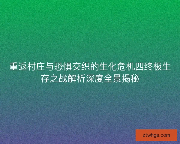 重返村庄与恐惧交织的生化危机四终极生存之战解析深度全景揭秘