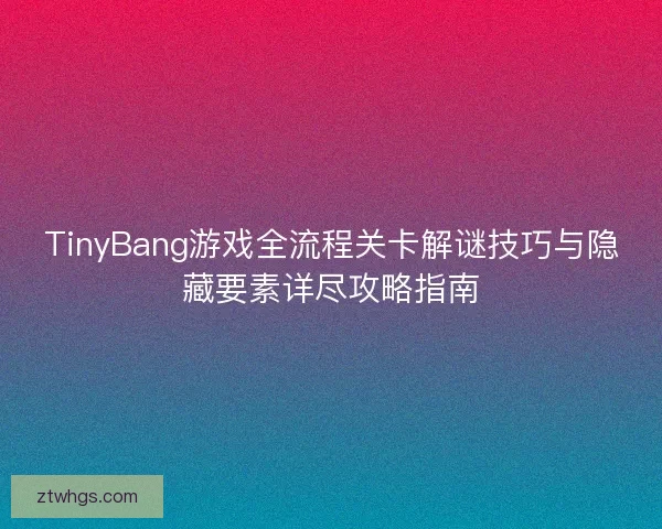 TinyBang游戏全流程关卡解谜技巧与隐藏要素详尽攻略指南 TinyBang游戏全流程关卡解谜技巧与隐藏要素详尽攻略指南
