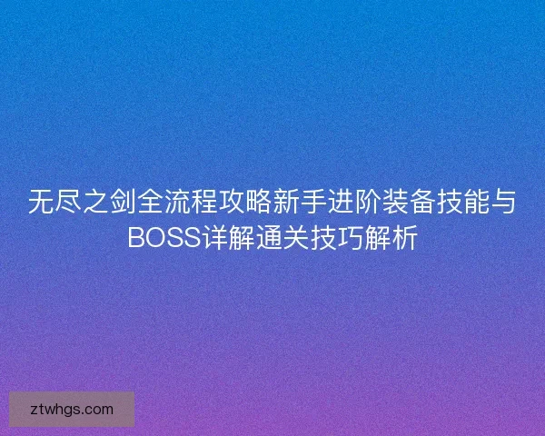 无尽之剑全流程攻略新手进阶装备技能与BOSS详解通关技巧解析 无尽之剑全流程攻略新手进阶装备技能与BOSS详解通关技巧解析