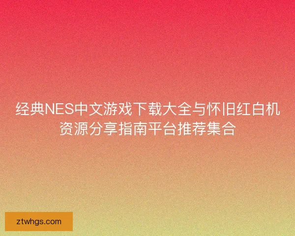 经典NES中文游戏下载大全与怀旧红白机资源分享指南平台推荐集合