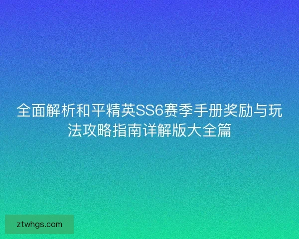 全面解析和平精英SS6赛季手册奖励与玩法攻略指南详解版大全篇 全面解析和平精英SS6赛季手册奖励与玩法攻略指南详解版大全篇