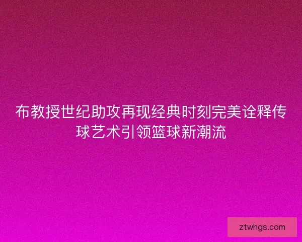 布教授世纪助攻再现经典时刻完美诠释传球艺术引领篮球新潮流 布教授世纪助攻再现经典时刻完美诠释传球艺术引领篮球新潮流