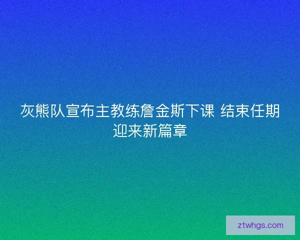 灰熊队宣布主教练詹金斯下课 结束任期迎来新篇章 灰熊队宣布主教练詹金斯下课 结束任期迎来新篇章