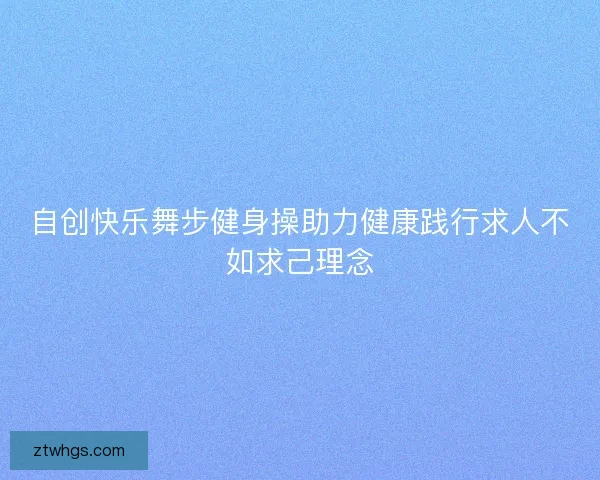 自创快乐舞步健身操助力健康践行求人不如求己理念