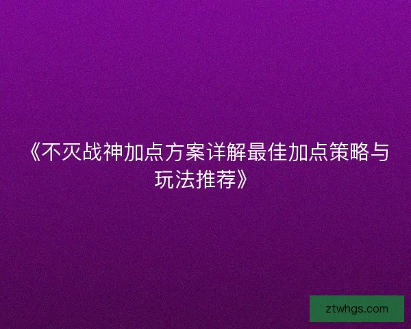 《不灭战神加点方案详解最佳加点策略与玩法推荐》 《不灭战神加点方案详解最佳加点策略与玩法推荐》