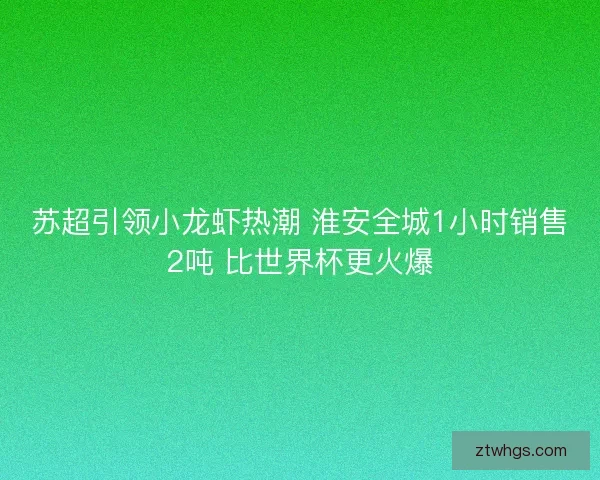 苏超引领小龙虾热潮 淮安全城1小时销售2吨 比世界杯更火爆