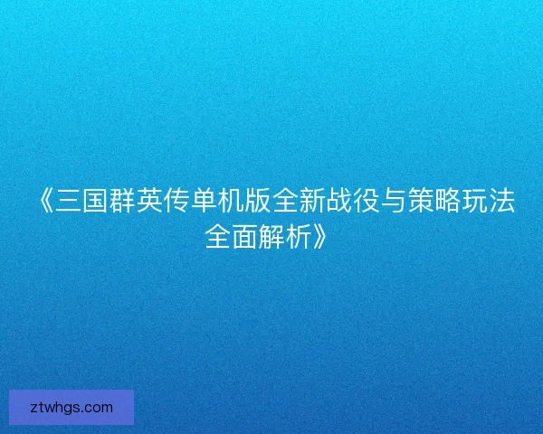 《三国群英传单机版全新战役与策略玩法全面解析》 《三国群英传单机版全新战役与策略玩法全面解析》