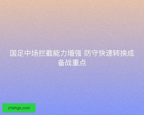 国足中场拦截能力增强 防守快速转换成备战重点